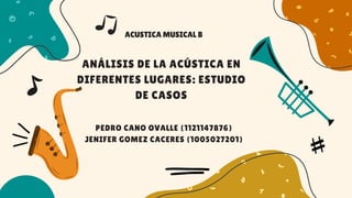 ANÁLISIS DE LA ACÚSTICA EN
DIFERENTES LUGARES: ESTUDIO
DE CASOS
ACUSTICA MUSICAL B
PEDRO CANO OVALLE (1121147876)
JENIFER GOMEZ CACERES (1005027201)
 