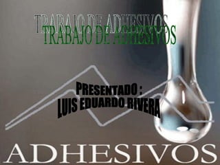 TRABAJO DE ADHESIVOS  PRESENTADO : LUIS EDUARDO RIVERA  