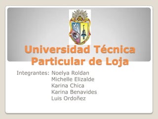 Universidad Técnica
Particular de Loja
Integrantes: Noelya Roldan
Michelle Elizalde
Karina Chica
Karina Benavides
Luis Ordoñez
 