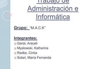 Trabajo de
Administración e
Informática
Grupo: “M.A.C.K”
Integrantes:
 Garat, Araceli
 Myslowski, Katherine
 Radke, Cintia
 Solari, María Fernanda
 