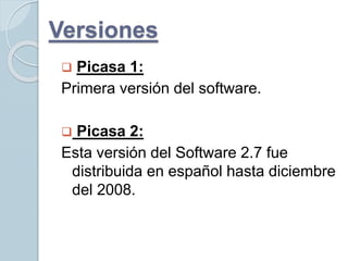 Versiones
 Picasa 1:
Primera versión del software.
 Picasa 2:
Esta versión del Software 2.7 fue
distribuida en español hasta diciembre
del 2008.
 