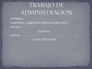 TRABAJO DE ADMINISTRACION NOMBRE:  CORONEL CARDENAS DIEGO EDMUNDO FECHA: 03/06/10 CICLO: 4° ELECTRICIDAD 