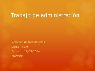 Trabajo de administración
Nombre: Andrea morales,
Curso : 3ºF
Fecha : 17/03/2014
Profesor:
 