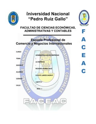 Universidad Nacional
“Pedro Ruiz Gallo”
FACULTAD DE CIENCIAS ECONÓMICAS,
ADMINISTRATIVAS Y CONTABLES
Escuela Profesional de
Comercio y Negocios Internacionales
CURSO :
ADMINISTRACION DE EMPRESAS
TEMA :
LA EMPRESA
DOCENTE :
RICHARD HORNA CRUZ
ALUMNO :
CUYATE LARIOS JHORVY
CODIGO :
130777-F
CICLO :
2014 - I
F
A
C
E
A
C
 