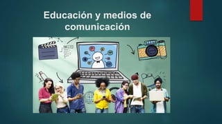 Educación y medios de
comunicación
 