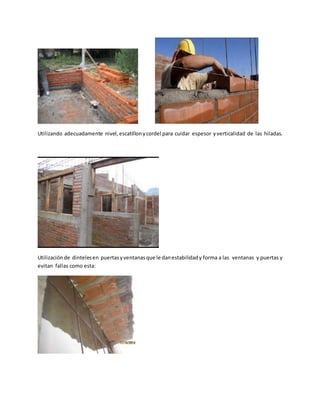 Utilizando adecuadamente nivel,escatillonycordel para cuidar espesor yverticalidad de las hiladas.
Utilizaciónde dintelesen puertasyventanasque le danestabilidady forma a las ventanas y puertas y
evitan fallas como esta:
 