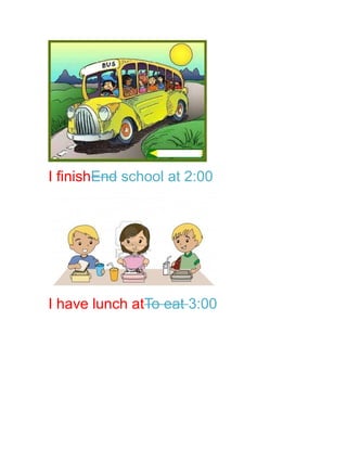 I finishEnd school at 2:00




I have lunch atTo eat 3:00
 