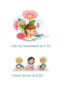 I do my homework at 4:15




I Have dinner at 8:20
 