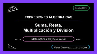 Suma, Resta,
Multiplicación y División
Sección IN0114
Matemáticas Trayecto Inicial
EXPRESIONES ALGEBRAICAS
Victor Gimenez........31.018.299
 