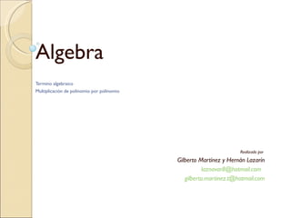 Algebra Termino algebraico Multiplicación de polinomio por polinomio Realizado por  Gilberto Martínez y Hernán Lazarín [email_address]   [email_address] 