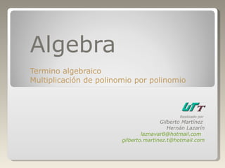 Algebra Termino algebraico Multiplicación de polinomio por polinomio Realizado por  Gilberto Martínez  Hernán Lazarín [email_address]   [email_address] 