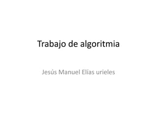 Trabajo de algoritmia
Jesús Manuel Elías urieles
 