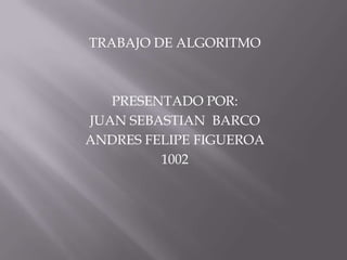 TRABAJO DE ALGORITMO   PRESENTADO POR: JUAN SEBASTIAN  BARCO  ANDRES FELIPE FIGUEROA 1002  