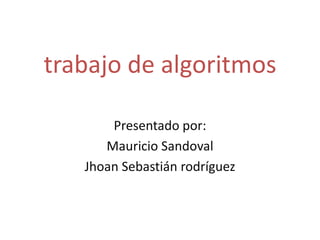 trabajo de algoritmos Presentado por: Mauricio Sandoval Jhoan Sebastián rodríguez 