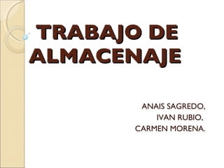 TRABAJO DE ALMACENAJE   ANAIS SAGREDO, IVAN RUBIO,  CARMEN MORENA. 