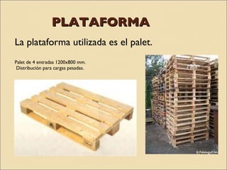 PLATAFORMA La plataforma utilizada es el palet. Palet de 4 entradas 1200x800 mm. Distribución para cargas pesadas. 