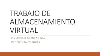 TRABAJO DE
ALMACENAMIENTO
VIRTUAL
LUIS MICHAEL GRANDA PINTA
LICENCIATURA EN INGLES
 