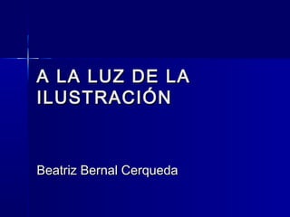 A LA LUZ DE LAA LA LUZ DE LA
ILUSTRACIÓNILUSTRACIÓN
Beatriz Bernal CerquedaBeatriz Bernal Cerqueda
 