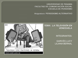 UNIVERSIDAD DE PANAMAFACULTAD DE COMUNCIACIÓN SOCIALESCUELA DE PERIDISMOAsignatura: PERIODISMO ALTERNATIVO TEMA:  LA TELEVISIÓN EN VENEZUELA INTEGRANTES: GARCÉS LUCY LILIANA BERNAL 
