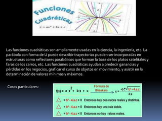 Las funciones cuadráticas son ampliamente usadas en la ciencia, la ingeniería, etc. La 
parábola con forma de U puede desc...