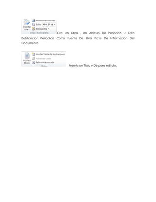 Cita Un Libro , Un Articulo De Periodico U Otra 
Publicacion Periodica Como Fuente De Una Parte De Informacion Del 
Documento. 
Inserta un Titulo y Despues editalo. 
