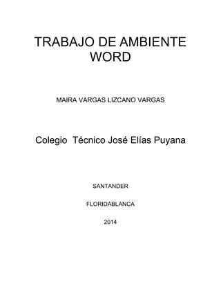 TRABAJO DE AMBIENTE 
WORD 
MAIRA VARGAS LIZCANO VARGAS 
Colegio Técnico José Elías Puyana 
SANTANDER 
FLORIDABLANCA 
2014 
 