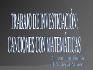 TRABAJO DE INVESTIGACIÓN: CANCIONES CON MATEMÁTICAS Senén Guillamón IES Sierra Minera 