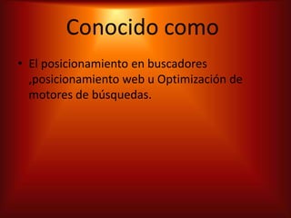 Conocido como
• El posicionamiento en buscadores
  ,posicionamiento web u Optimización de
  motores de búsquedas.
 