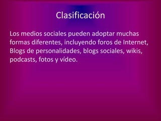 Clasificación
Los medios sociales pueden adoptar muchas
formas diferentes, incluyendo foros de Internet,
Blogs de personalidades, blogs sociales, wikis,
podcasts, fotos y vídeo.
 