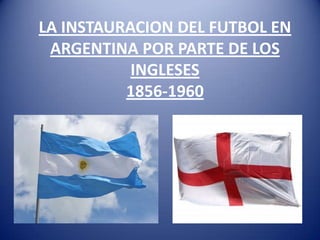 LA INSTAURACION DEL FUTBOL EN
 ARGENTINA POR PARTE DE LOS
           INGLESES
          1856-1960
 