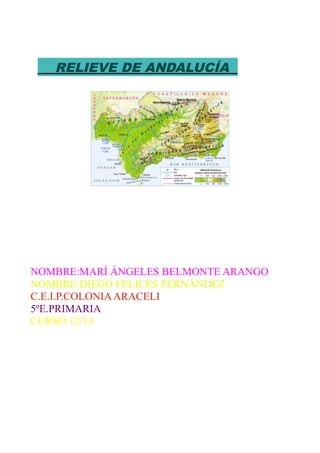 RELIEVE DE ANDALUCÍA




NOMBRE:MARÍ ÁNGELES BELMONTE ARANGO
NOMBRE:DIEGO FELICES FERNÁNDEZ
C.E.I.P.COLONIA ARACELI
5ºE.PRIMARIA
CURSO 12/13
 