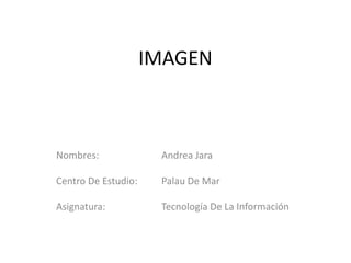 IMAGEN



Nombres:              Andrea Jara

Centro De Estudio:    Palau De Mar

Asignatura:           Tecnología De La Información
 
