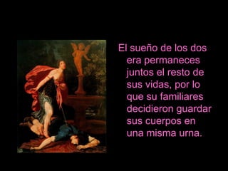 S  El sueño de los dos era permaneces juntos el resto de sus vidas, por lo que su familiares decidieron guardar sus cuerpos en una misma urna. 
