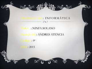 TRABAJO DE: INFORMÁTICA
PARA : NINFA SOLANO
TRABAJO DE : ANDRES ATENCIA
CURSO : 9ª
AÑO : 2015
 