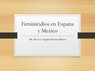 Feminicidios en Espana
y Mexico
Ma. De Los Angeles Herrera Rivera
 
