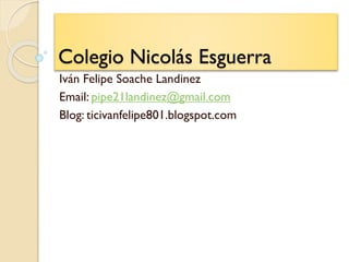 Colegio Nicolás Esguerra
Iván Felipe Soache Landinez
Email: pipe21landinez@gmail.com
Blog: ticivanfelipe801.blogspot.com
 