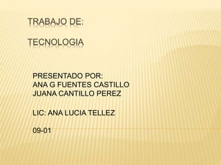 TRABAJO DE:
TECNOLOGIA
PRESENTADO POR:
ANA G FUENTES CASTILLO
JUANA CANTILLO PEREZ
LIC: ANA LUCIA TELLEZ
09-01
 
