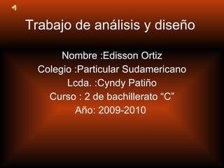 Trabajo de análisis y diseño  Nombre :Edisson Ortiz Colegio :Particular Sudamericano Lcda. :Cyndy Patiño Curso : 2 de bachillerato “C” Año: 2009-2010  