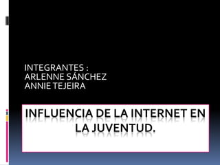 INFLUENCIA DE LA INTERNET EN
LA JUVENTUD.
INTEGRANTES :
ARLENNE SÁNCHEZ
ANNIETEJEIRA
 