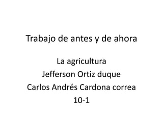Trabajo de antes y de ahora

        La agricultura
    Jefferson Ortiz duque
Carlos Andrés Cardona correa
             10-1
 
