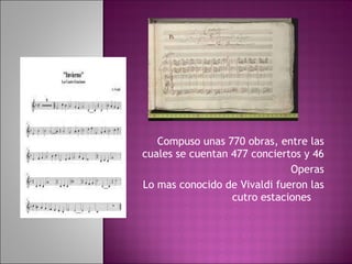 Compuso unas 770 obras, entre las cuales se cuentan 477 conciertos y 46 Operas Lo mas conocido de Vivaldi fueron las cutro estaciones  