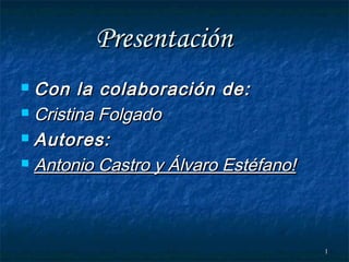 Presentación
Con la colaboración de:
 Cristina Folgado
 Autores:
 Antonio Castro y Álvaro Estéfano!


1

 
