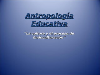 AntropologíaAntropología
EducativaEducativa
““La cultura y el proceso deLa cultura y el proceso de
Endoculturación”Endoculturación”
 