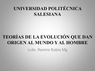 UNIVERSIDAD POLITÉCNICA
SALESIANA
TEORÍAS DE LA EVOLUCIÓN QUE DAN
ORIGEN AL MUNDO Y AL HOMBRE
Lcdo. Ramiro Rubio Mg
 