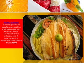 Trucha a la Plancha
Trucha a la plancha con
papa francesa, yuca frita,
arroz blanco, patacones,
ensalada y bebida.
Acompañ...