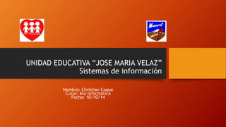 UNIDAD EDUCATIVA “JOSE MARIA VELAZ”
Sistemas de información
Nombre: Christian Coque
Curso: 6to Informática
Fecha: 10/10/14
 