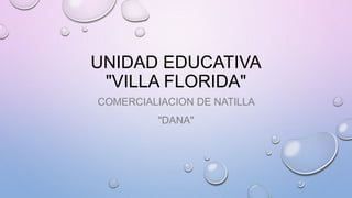 UNIDAD EDUCATIVA
"VILLA FLORIDA"
COMERCIALIACION DE NATILLA
"DANA"
 