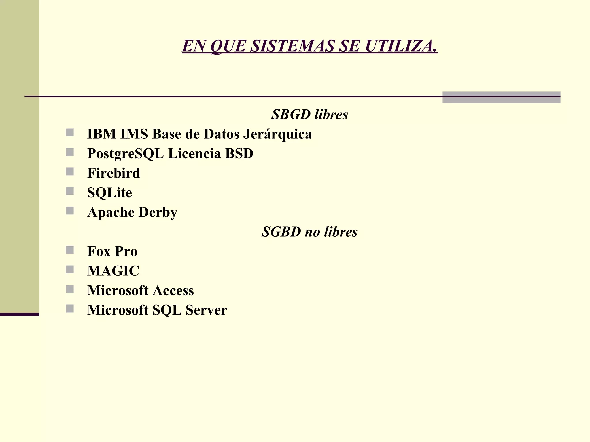 EN QUE SISTEMAS SE UTILIZA. SBGD libres IBM IMS Base de Datos Jerárquica PostgreSQL Licencia BSD Firebird SQLite Apache Derby SGBD no libres Fox Pro MAGIC Microsoft Access Microsoft SQL Server 
