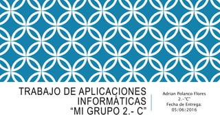 TRABAJO DE APLICACIONES
INFORMÁTICAS
“MI GRUPO 2.- C”
Adrian Polanco Flores
2.-”C”
Fecha de Entrega:
05/06/2016
 