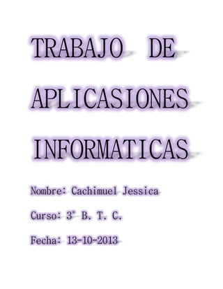 TRABAJO DE
APLICASIONES
INFORMATICAS
Nombre: Cachimuel Jessica
Curso: 3°B. T. C.
Fecha: 13-10-2013

 